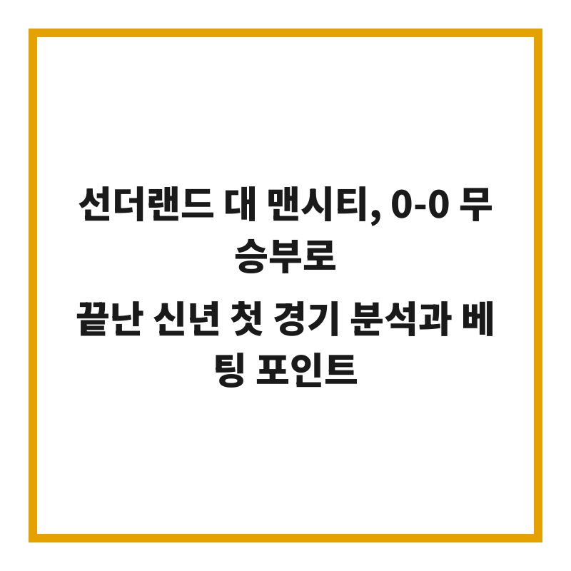 선더랜드 대 맨시티, 0-0 무승부로 끝난 신년 첫 경기 분석과 베팅 포인트